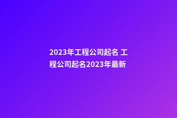 2023年工程公司起名 工程公司起名2023年最新-第1張-公司起名-玄機派